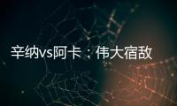 辛纳vs阿卡
：伟大宿敌如何养成