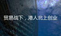 贸易战下，港人北上创业“两条腿走路”