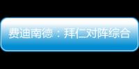 费迪南德
：拜仁对阵综合型队伍有点吃力
，拉热的严谨程度就像穆帅