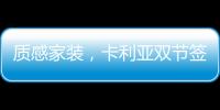 质感家装，卡利亚双节签单不断强势出圈