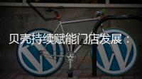 贝壳持续赋能门店发展：践行平台责任 推动居住服务正循环