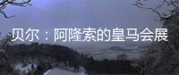 贝尔�
：阿隆索的皇马会展露它的来势汹汹，皇马的新时代开始了