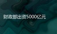 财政部出资5000亿元，建设银行等四大银行融资方案公布