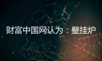 财富中国网认为：壁挂炉产业可从三方面再寻突破