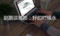 赵鹏谈被批：好的时候永远记不住�，不好的时候记得一个比一个清