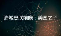 赌城夏联前瞻
	：美国之子震撼亮相 杨瀚森再造惊喜？