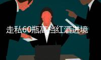 走私60瓶高档红酒进境，一粤澳两地牌车被查