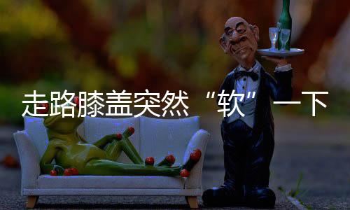 导致突然“软”一下的感觉
