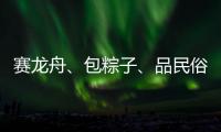 赛龙舟、包粽子	、品民俗……临近端午各地节日氛围愈发浓厚