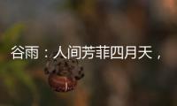 谷雨	：人间芳菲四月天
，且惜春光且前行