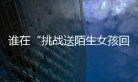 谁在“挑战送陌生女孩回家”？