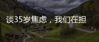 谈35岁焦虑�，我们在担忧什么
？真有职场年龄红线吗？