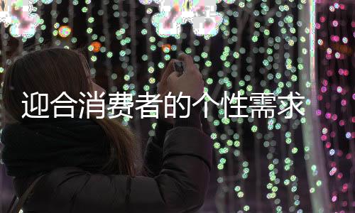 迎合业个性化消费时代