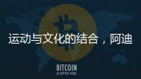 运动与文化的结合，阿迪达斯助力中国文化传播