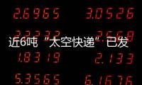 近6吨“太空快递”已发货，这次有哪些变化�？