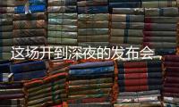 这场开到深夜的发布会
，信息量不小	！