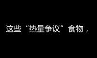 这些“热量争议”食物	，藏着减脂小心机
