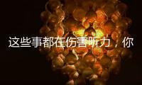 这些事都在伤害听力，你中了几个？