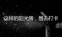 这样的阳光房，想去打卡!