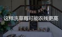 这样洗草莓可能农残更高
！很多人都做错了……