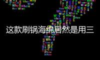 这款刷锅海绵居然是用三聚氰胺做的？最糟的是它能换种方式进脑里...