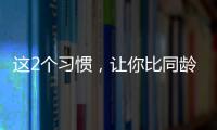 这2个习惯，让你比同龄人老得更快！2个方法“变年轻”→