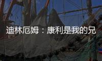 迪林厄姆：康利是我的兄弟我啥事都找他 他是我最能产生共鸣的人