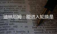 迪林厄姆：能进入轮换是恩赐 要配得上球队给予自己的机会