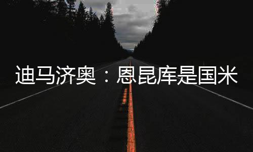 迪马济奥迪马济奥报道称