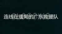 连线在缅甸的广东救援队：经历多次余震信号差
，还要做好防暑