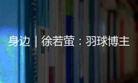身边｜徐若萤�：羽球博主的自我修炼