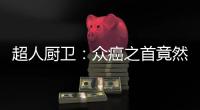 超人厨卫：众癌之首竟然是它?