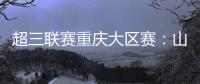 超三联赛重庆大区赛：山东东阿阿胶队在蜕变中前行