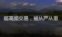 超高频交易，被从严从重处罚丨金融合规榜