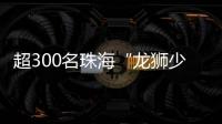 超300名珠海“龙狮少年”竞技
，最小参赛选手仅5岁