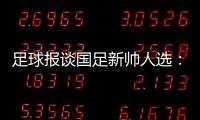足球报谈国足新帅人选�：熟悉中国足球优先，乔迪	、佩德罗皆可考虑