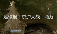 足球报：京沪大战
，两万散票两分钟售罄，有望再创工体上座率新高