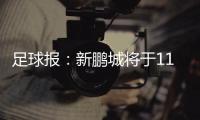 足球报：新鹏城将于11日下午前往武汉和三镇踢热身赛