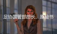 足协国管部部长、原秘书长正接受审查调查 