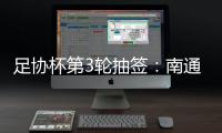 足协杯第3轮抽签：南通vs亚泰  梅县vs绿城