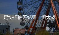 足协杯抽签结果：恒大战建业 国安对碰青岛