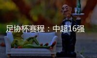 足协杯赛程：中超16强于10月16起日出战