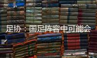 足协：国足阵容中可能会有2