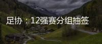足协：12强赛分组抽签仪式在6月24日进行