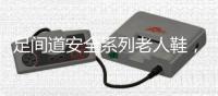 足间道安全系列老人鞋，有效避免可怕的意外“摔倒”