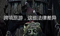 跨境旅游	，这些法律差异须知晓！