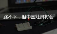 路不平，但中国灶具将会走上新的台阶