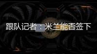 跟队记者	：米兰能否签下大杜埃要看切尔西是否乐意