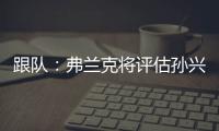 跟队：弗兰克将评估孙兴慜的表现，离队的决定权在球员手中