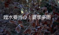 蹚水要当心！夏季多雨，这些安全隐患要留意